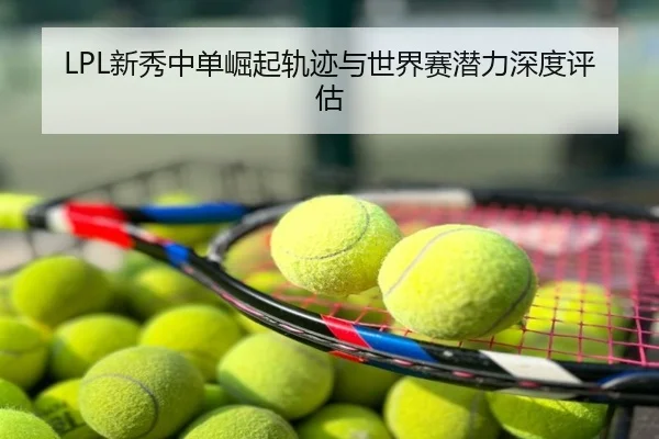 LPL新秀中单崛起轨迹与世界赛潜力深度评估